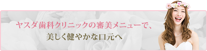 ヤスダ歯科クリニックの審美メニューで、美しく健やかな口元へ