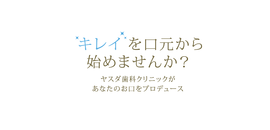 キレイ を口元から始めませんか？ヤスダ歯科クリニックがあなたのお口をプロデュース