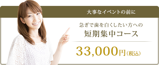 大事なイベントの前に 急ぎで歯を白くしたい方への短期集中コース 33,000円(税込)